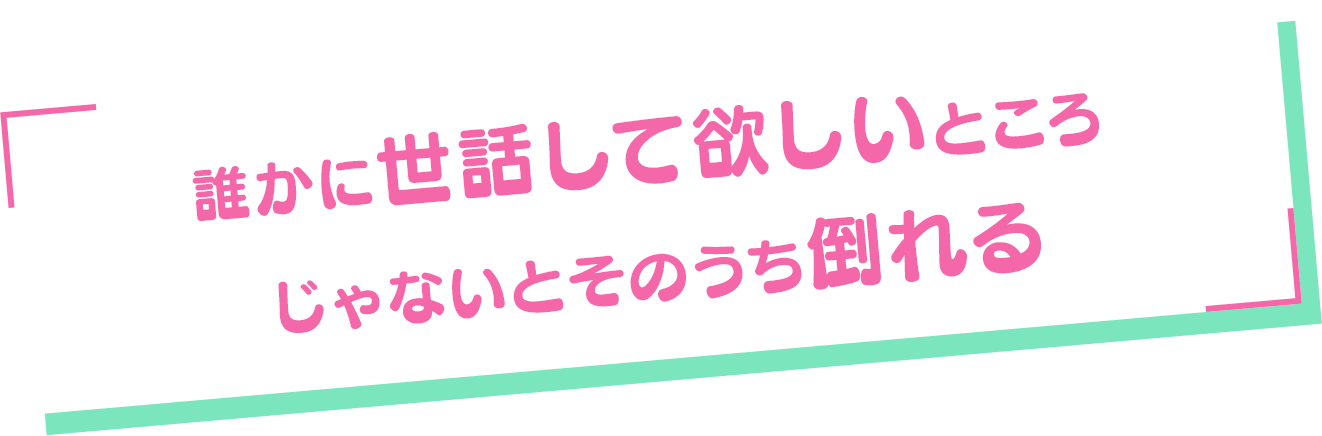 「誰かに世話して欲しいところ　じゃないとそのうち倒れる」