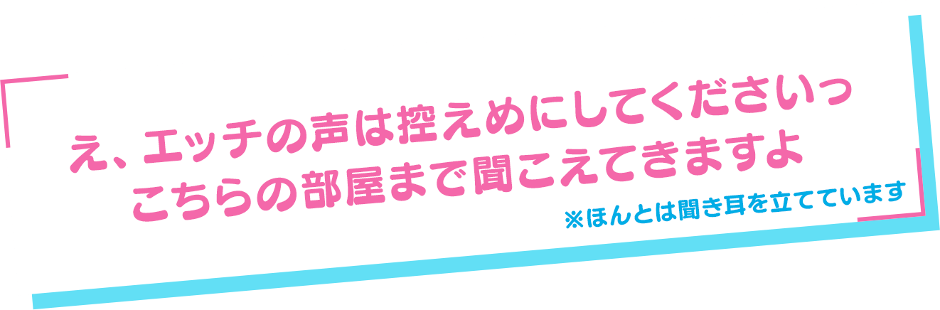 「え、エッチの声は控えめにしてくださいっ　こちらの部屋まで聞こえてきますよ」
<br>※ほんとは聞き耳を立てています