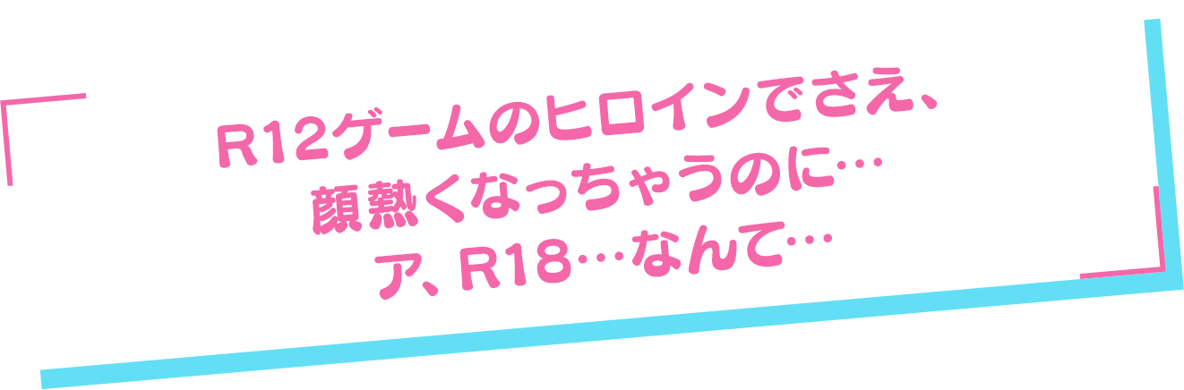 「R12ゲームのヒロインでさえ、顔熱くなっちゃうのに…　ア、R18…なんて…」